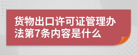 貨物出口許可證管理辦法第7條內(nèi)容是什么