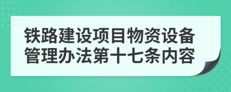 鐵路建設(shè)項(xiàng)目物資設(shè)備管理辦法第十七條內(nèi)容