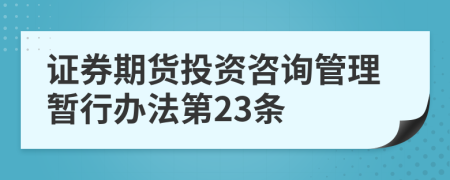 證券期貨投資咨詢管理暫行辦法第23條