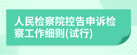 人民檢察院控告申訴檢察工作細(xì)則(試行)