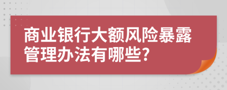 商業(yè)銀行大額風(fēng)險(xiǎn)暴露管理辦法有哪些?