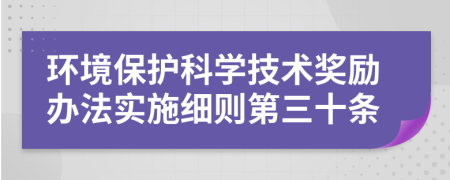 環(huán)境保護(hù)科學(xué)技術(shù)獎(jiǎng)勵(lì)辦法實(shí)施細(xì)則第三十條