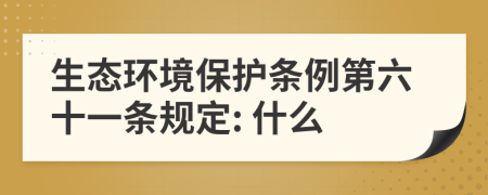 生態(tài)環(huán)境保護(hù)條例第六十一條規(guī)定: 什么