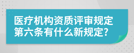 醫(yī)療機(jī)構(gòu)資質(zhì)評審規(guī)定第六條有什么新規(guī)定?