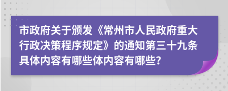 市政府關(guān)于頒發(fā)《常州市人民政府重大行政決策程序規(guī)定》的通知第三十九條具體內(nèi)容有哪些體內(nèi)容有哪些？