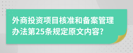 外商投資項(xiàng)目核準(zhǔn)和備案管理辦法第25條規(guī)定原文內(nèi)容?