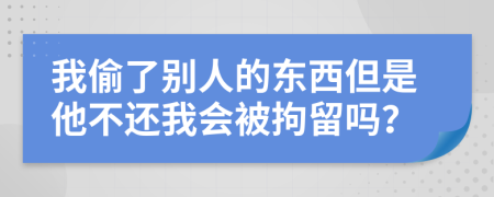 我偷了別人的東西但是他不還我會被拘留嗎？