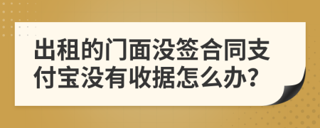 出租的門面沒簽合同支付寶沒有收據怎么辦？