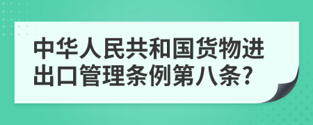 中華人民共和國貨物進出口管理條例第八條?