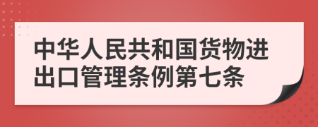中華人民共和國(guó)貨物進(jìn)出口管理?xiàng)l例第七條