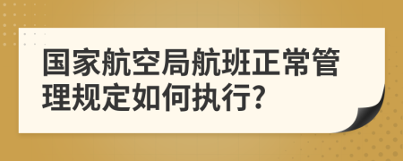 國(guó)家航空局航班正常管理規(guī)定如何執(zhí)行?