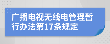 廣播電視無線電管理暫行辦法第17條規(guī)定