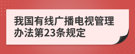 我國(guó)有線廣播電視管理辦法第23條規(guī)定