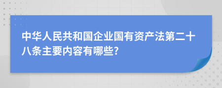 中華人民共和國企業(yè)國有資產(chǎn)法第二十八條主要內(nèi)容有哪些?