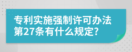 專利實施強制許可辦法第27條有什么規(guī)定?