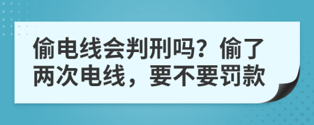 偷電線會(huì)判刑嗎？偷了兩次電線，要不要罰款