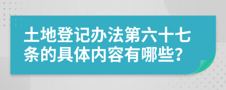 土地登記辦法第六十七條的具體內(nèi)容有哪些？