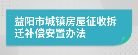 益陽市城鎮(zhèn)房屋征收拆遷補償安置辦法