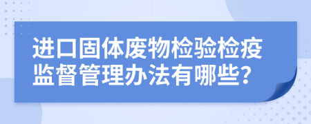進口固體廢物檢驗檢疫監(jiān)督管理辦法有哪些？
