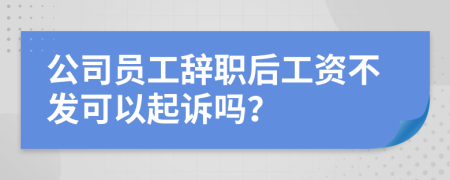 公司員工辭職后工資不發(fā)可以起訴嗎？
