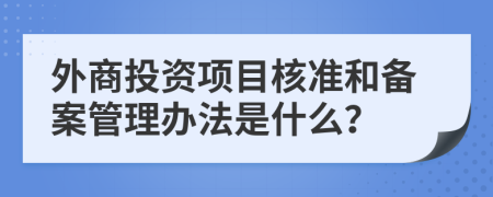 外商投資項目核準(zhǔn)和備案管理辦法是什么？