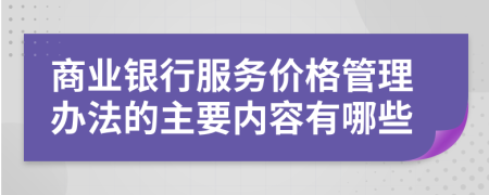 商業(yè)銀行服務價格管理辦法的主要內容有哪些
