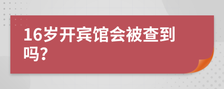 16歲開賓館會被查到嗎？