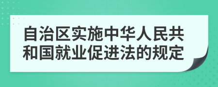 自治區(qū)實(shí)施中華人民共和國(guó)就業(yè)促進(jìn)法的規(guī)定