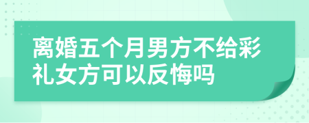 離婚五個(gè)月男方不給彩禮女方可以反悔嗎