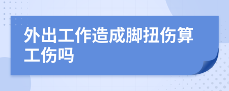 外出工作造成腳扭傷算工傷嗎