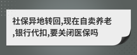 社保異地轉(zhuǎn)回,現(xiàn)在自賣養(yǎng)老,銀行代扣,要關(guān)閉醫(yī)保嗎