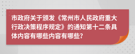 市政府關(guān)于頒發(fā)《常州市人民政府重大行政決策程序規(guī)定》的通知第十二條具體內(nèi)容有哪些內(nèi)容有哪些？