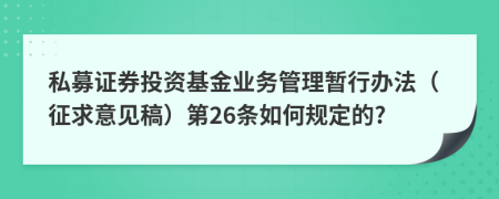 私募證券投資基金業(yè)務管理暫行辦法（征求意見稿）第26條如何規(guī)定的?