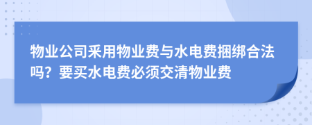 物業(yè)公司釆用物業(yè)費(fèi)與水電費(fèi)捆綁合法嗎？要買水電費(fèi)必須交清物業(yè)費(fèi)