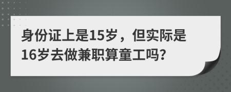 身份證上是15歲，但實(shí)際是16歲去做兼職算童工嗎？