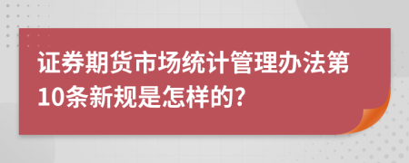 證券期貨市場(chǎng)統(tǒng)計(jì)管理辦法第10條新規(guī)是怎樣的?