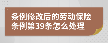 條例修改后的勞動保險(xiǎn)條例第39條怎么處理