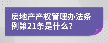 房地產(chǎn)產(chǎn)權(quán)管理辦法條例第21條是什么？
