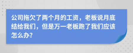 公司拖欠了兩個(gè)月的工資，老板說(shuō)月底結(jié)給我們，但是萬(wàn)一老板跑了我們應(yīng)該怎么辦？