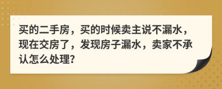 買的二手房，買的時候賣主說不漏水，現(xiàn)在交房了，發(fā)現(xiàn)房子漏水，賣家不承認怎么處理？