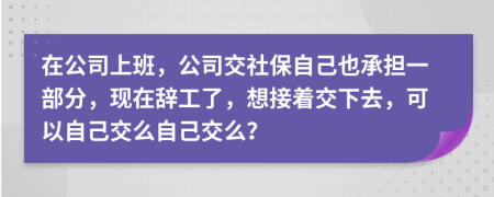 在公司上班，公司交社保自己也承擔(dān)一部分，現(xiàn)在辭工了，想接著交下去，可以自己交么自己交么？