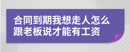 合同到期我想走人怎么跟老板說才能有工資