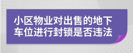 小區(qū)物業(yè)對出售的地下車位進行封鎖是否違法