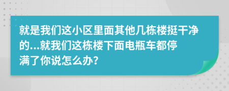 就是我們這小區(qū)里面其他幾棟樓挺干凈的...就我們這棟樓下面電瓶車都停滿了你說(shuō)怎么辦？