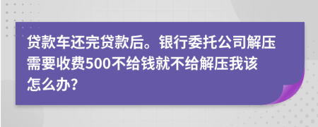 貸款車還完貸款后。銀行委托公司解壓需要收費(fèi)500不給錢就不給解壓我該怎么辦？
