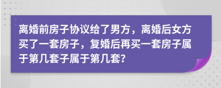 離婚前房子協(xié)議給了男方，離婚后女方買(mǎi)了一套房子，復(fù)婚后再買(mǎi)一套房子屬于第幾套子屬于第幾套？