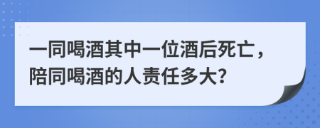 一同喝酒其中一位酒后死亡，陪同喝酒的人責(zé)任多大？