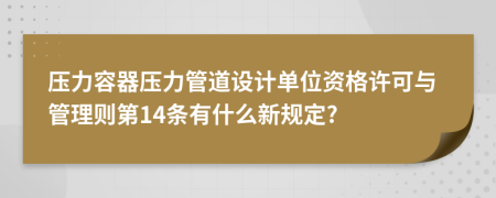壓力容器壓力管道設(shè)計單位資格許可與管理則第14條有什么新規(guī)定?