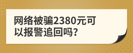 網(wǎng)絡被騙2380元可以報警追回嗎？