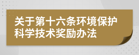 關(guān)于第十六條環(huán)境保護(hù)科學(xué)技術(shù)獎(jiǎng)勵(lì)辦法